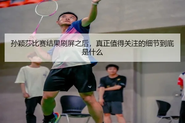 孙颖莎比赛结果刷屏之后，真正值得关注的细节到底是什么